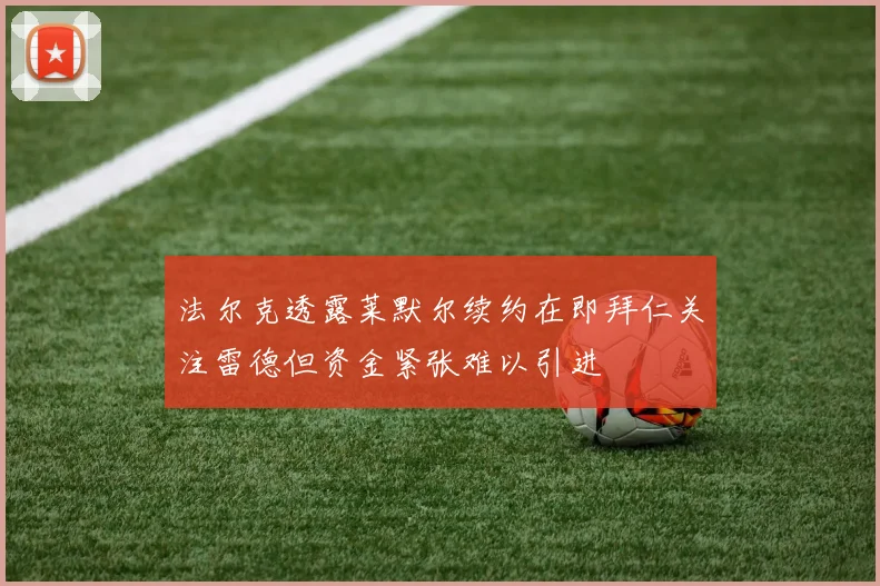 法尔克透露莱默尔续约在即拜仁关注雷德但资金紧张难以引进