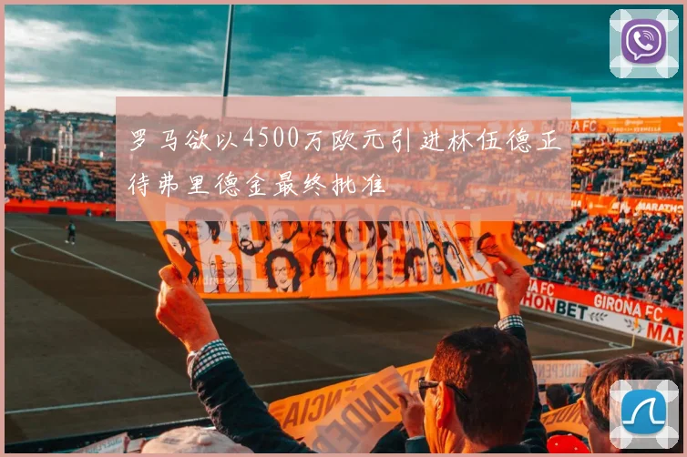 罗马欲以4500万欧元引进林伍德正待弗里德金最终批准