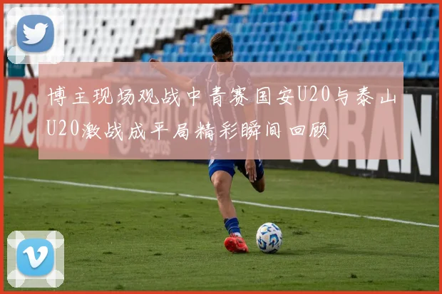 博主现场观战中青赛国安U20与泰山U20激战成平局精彩瞬间回顾