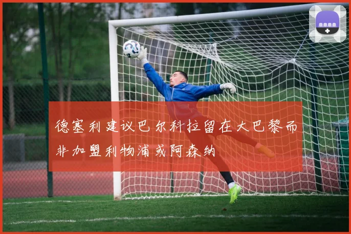 德塞利建议巴尔科拉留在大巴黎而非加盟利物浦或阿森纳