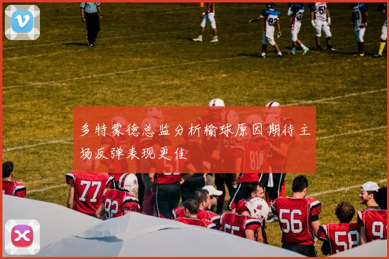 多特蒙德总监分析输球原因期待主场反弹表现更佳