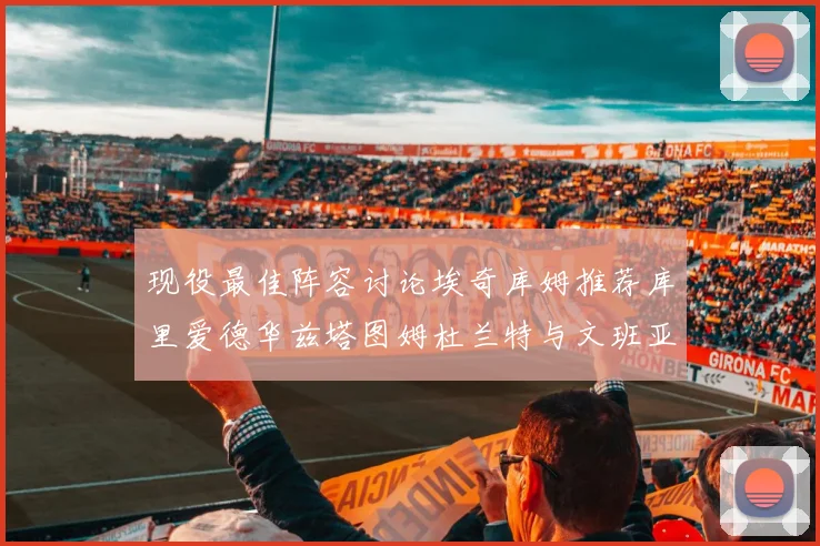 现役最佳阵容讨论埃奇库姆推荐库里爱德华兹塔图姆杜兰特与文班亚马