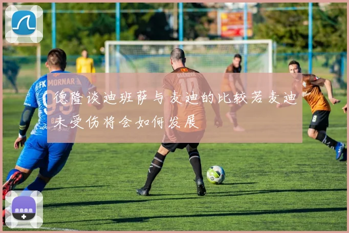 德隆谈迪班萨与麦迪的比较若麦迪未受伤将会如何发展