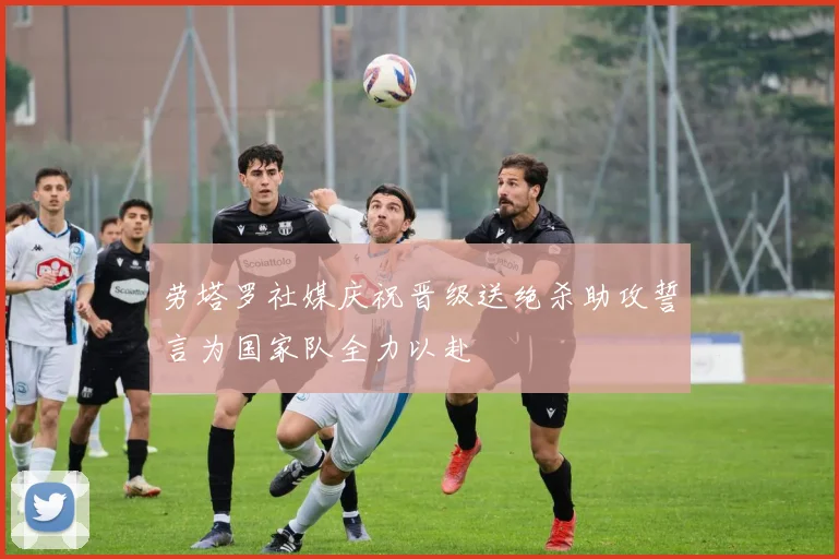 劳塔罗社媒庆祝晋级送绝杀助攻誓言为国家队全力以赴