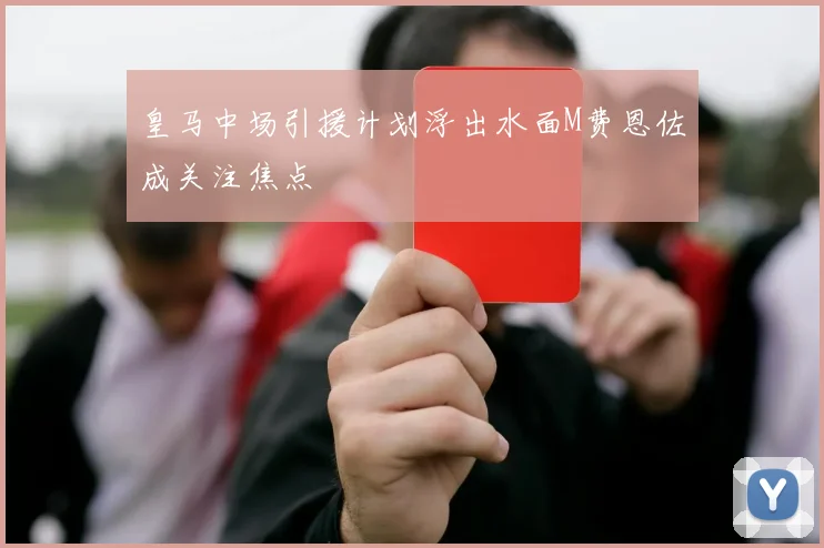 皇马中场引援计划浮出水面M费恩佐成关注焦点