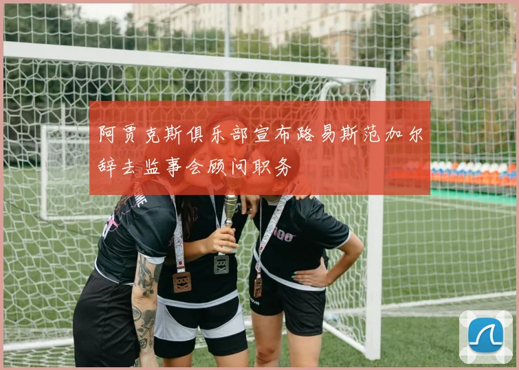 阿贾克斯俱乐部宣布路易斯范加尔辞去监事会顾问职务