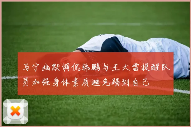 马宁幽默调侃韩鹏与王大雷提醒队员加强身体素质避免踢到自己