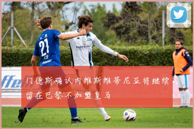 门德斯确认内维斯维蒂尼亚将继续留在巴黎不加盟皇马